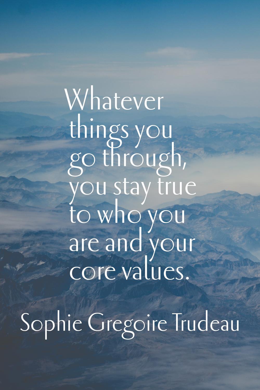Whatever things you go through, you stay true to who you are and your core values.