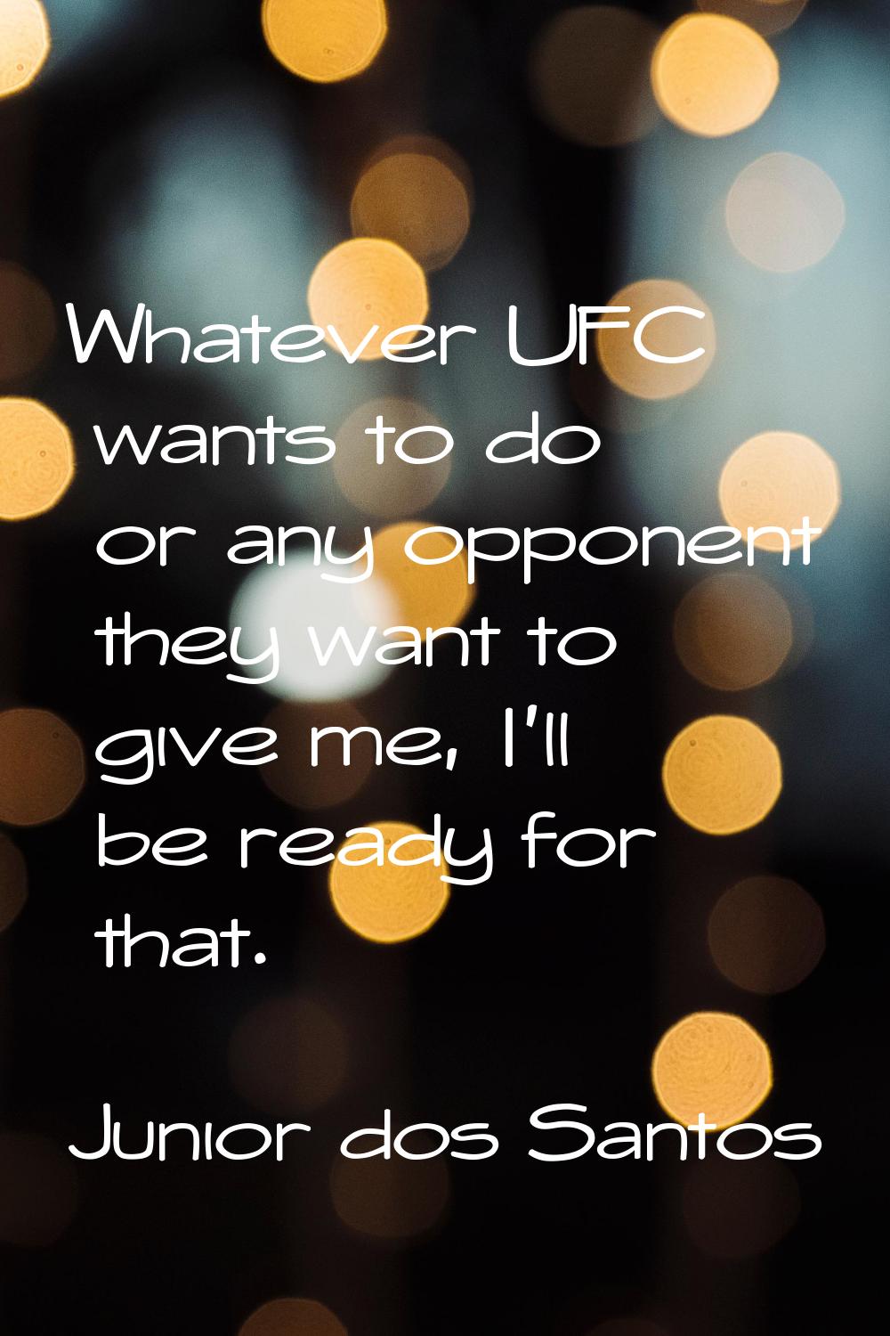 Whatever UFC wants to do or any opponent they want to give me, I'll be ready for that.