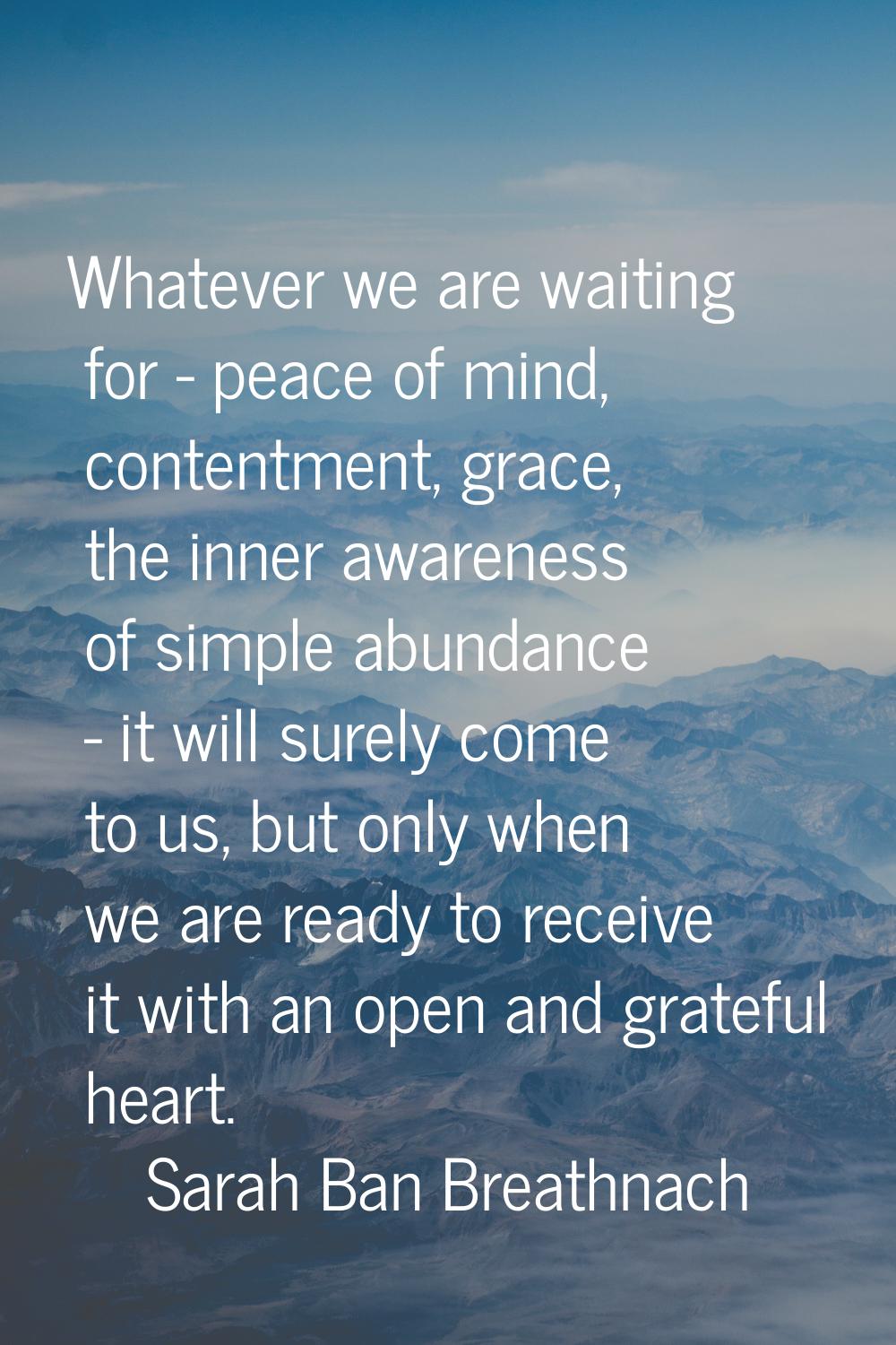 Whatever we are waiting for - peace of mind, contentment, grace, the inner awareness of simple abun