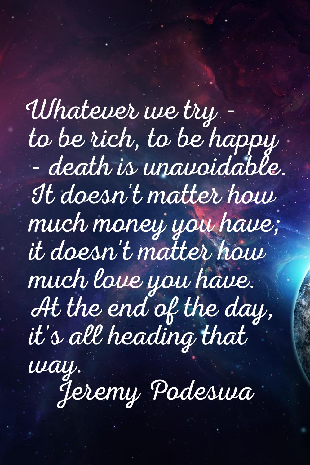 Whatever we try - to be rich, to be happy - death is unavoidable. It doesn't matter how much money 