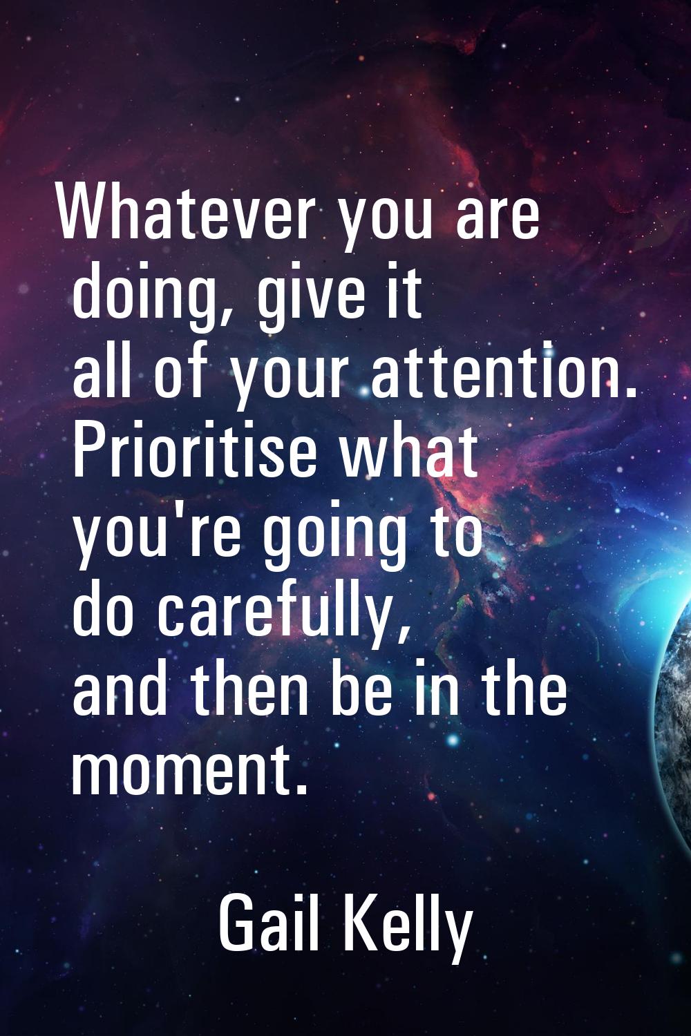 Whatever you are doing, give it all of your attention. Prioritise what you're going to do carefully