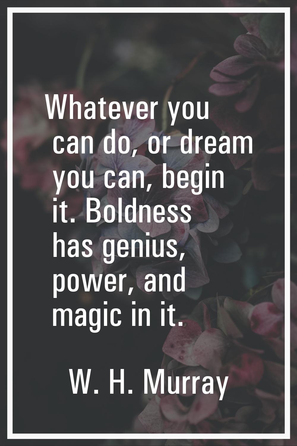 Whatever you can do, or dream you can, begin it. Boldness has genius, power, and magic in it.