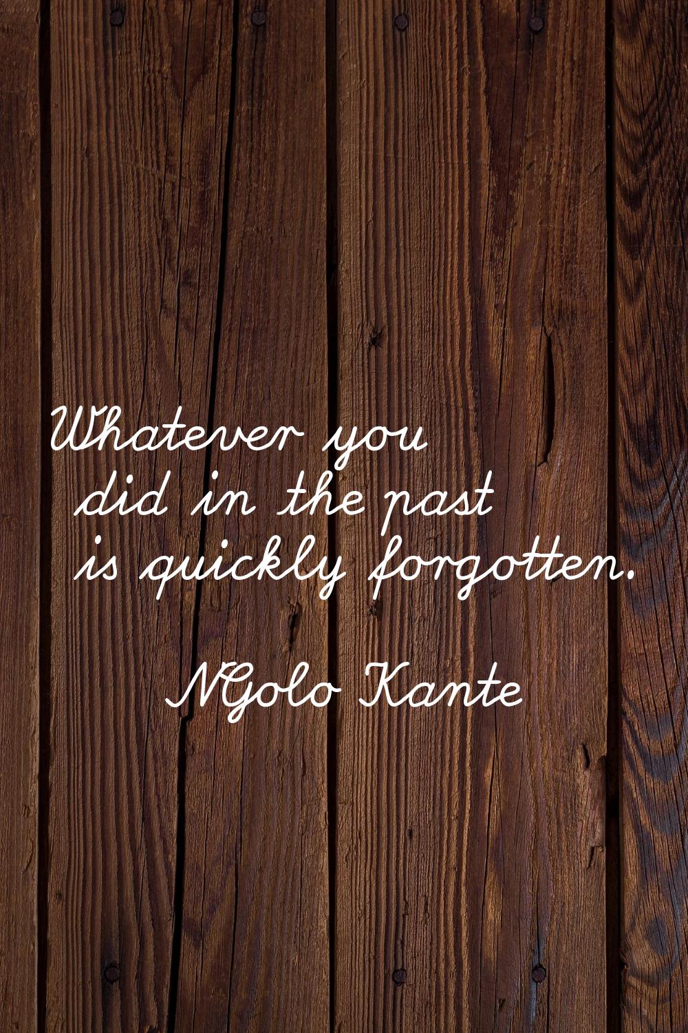 Whatever you did in the past is quickly forgotten.