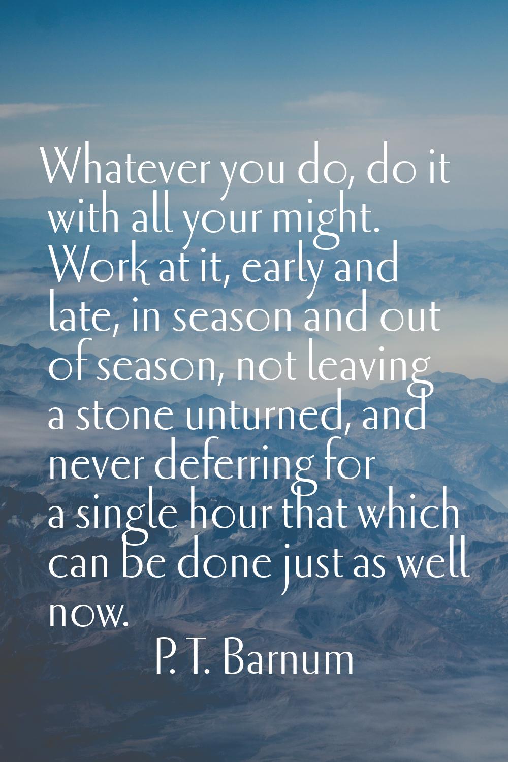 Whatever you do, do it with all your might. Work at it, early and late, in season and out of season