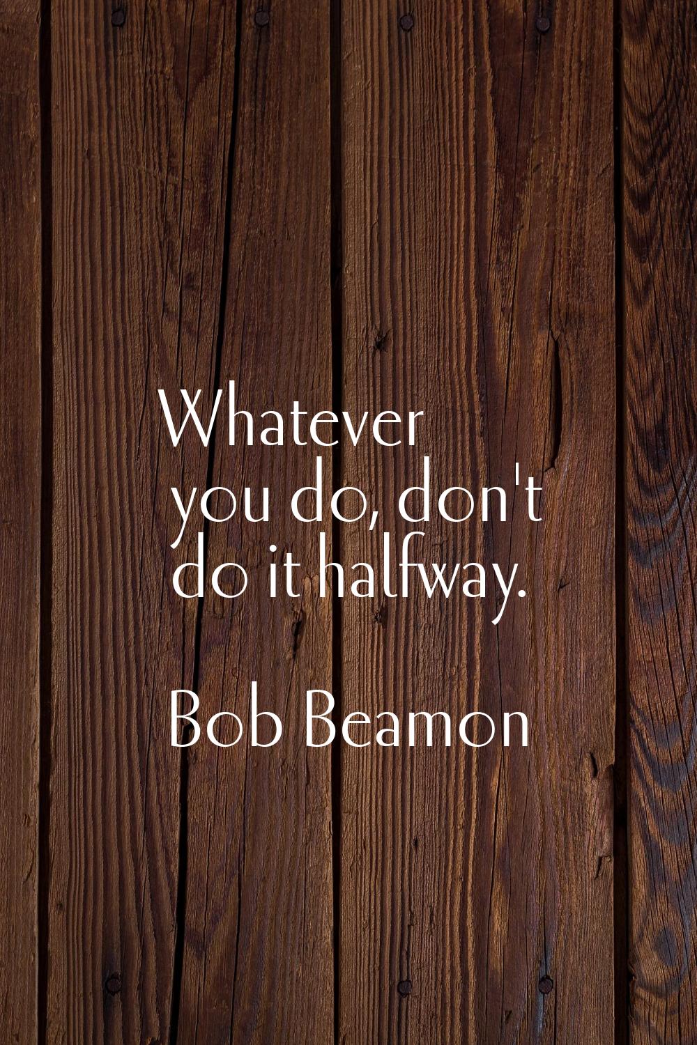 Whatever you do, don't do it halfway.