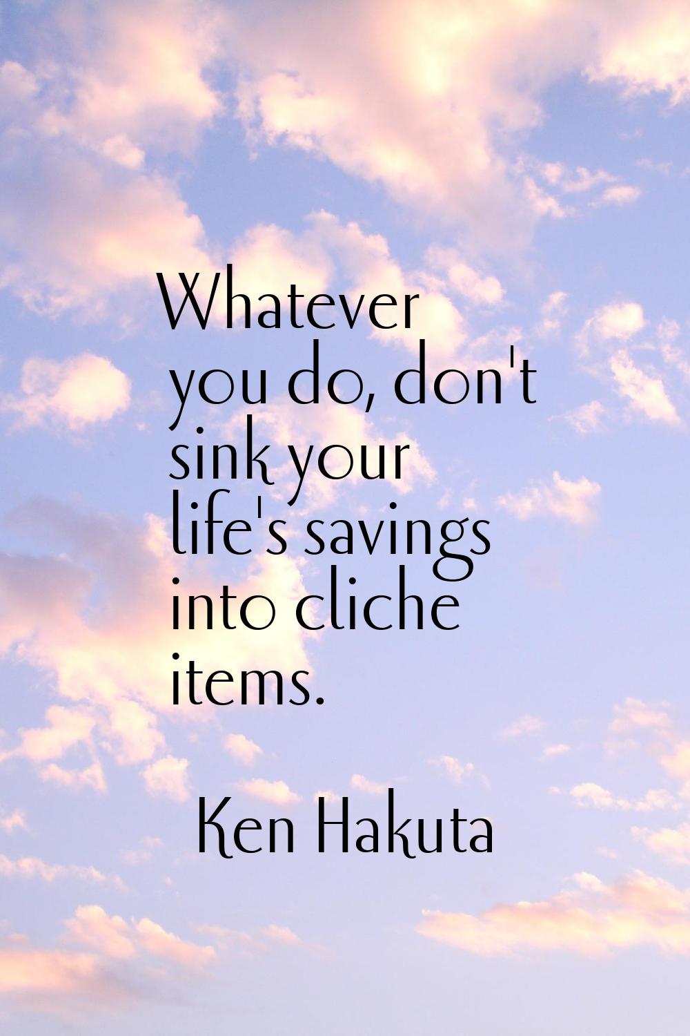 Whatever you do, don't sink your life's savings into cliche items.
