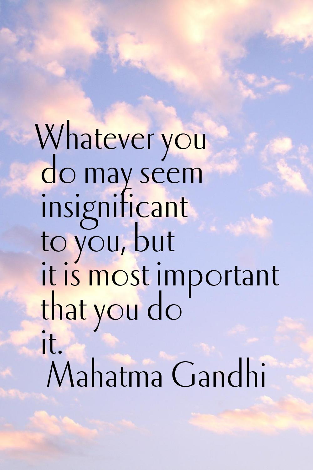 Whatever you do may seem insignificant to you, but it is most important that you do it.
