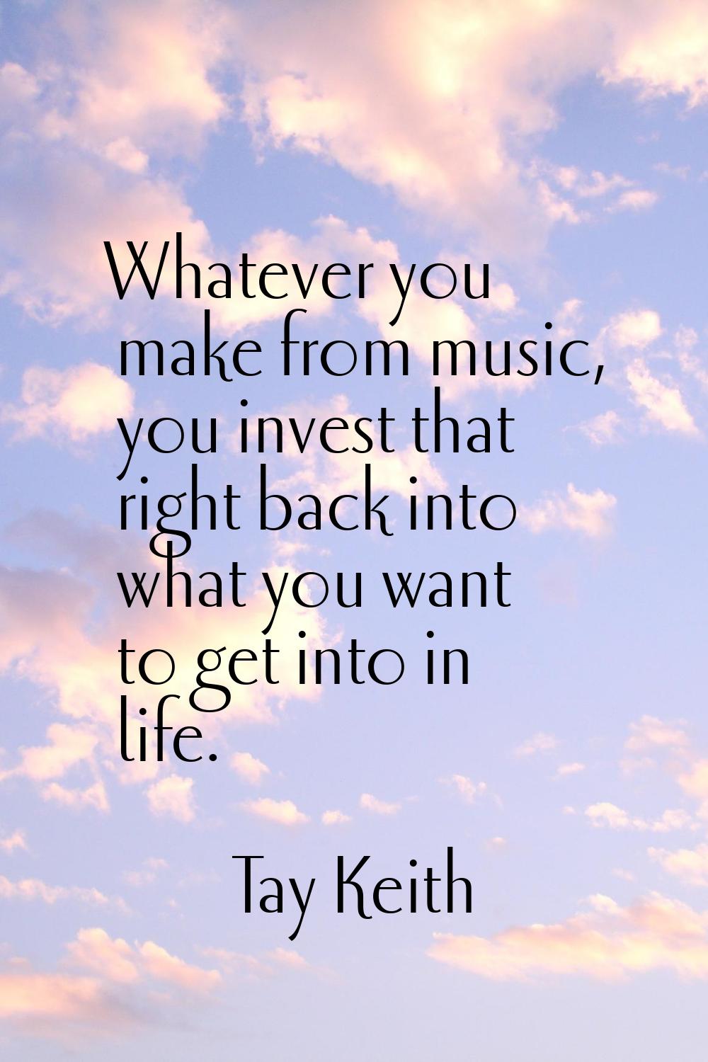 Whatever you make from music, you invest that right back into what you want to get into in life.