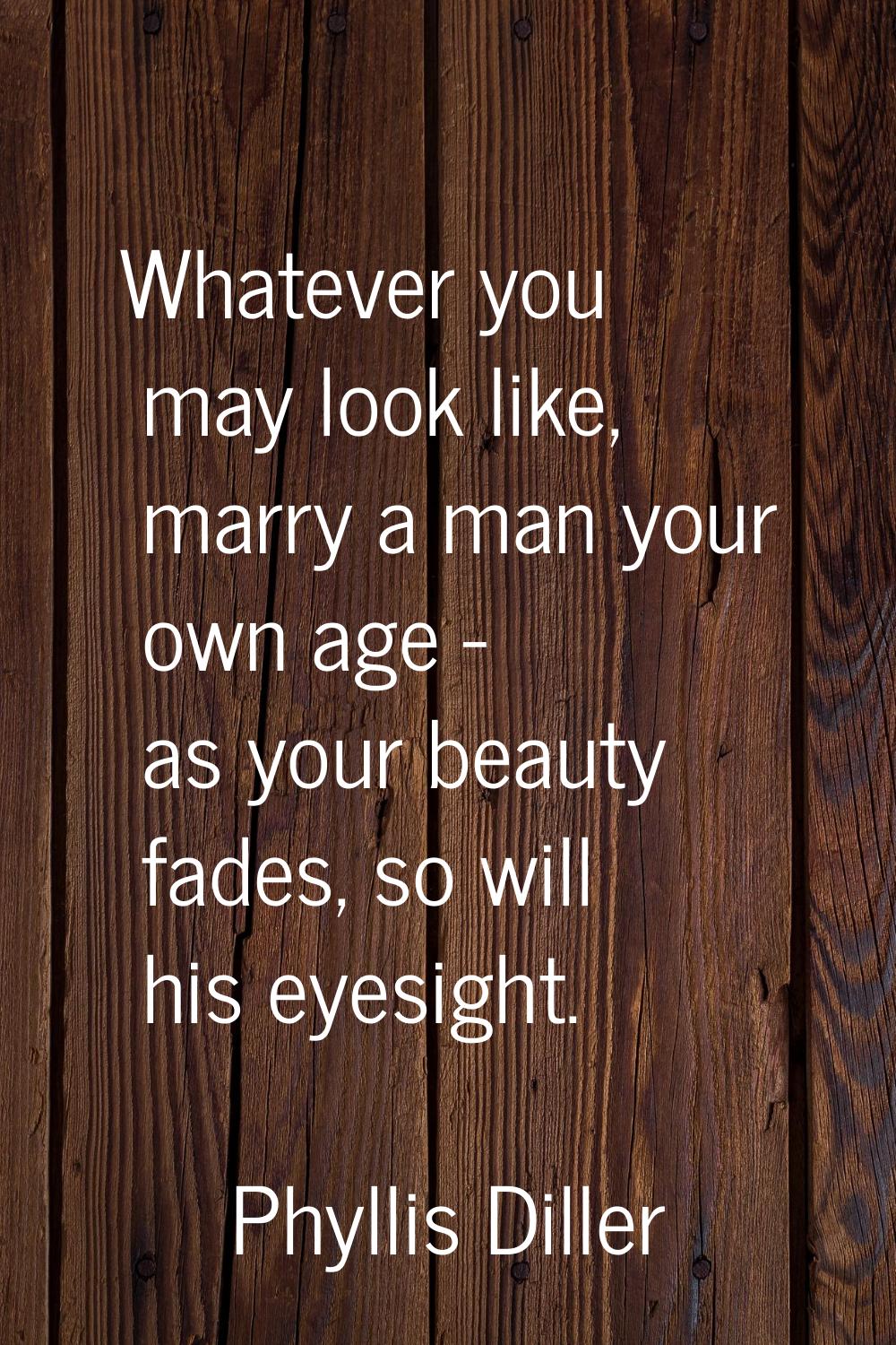 Whatever you may look like, marry a man your own age - as your beauty fades, so will his eyesight.