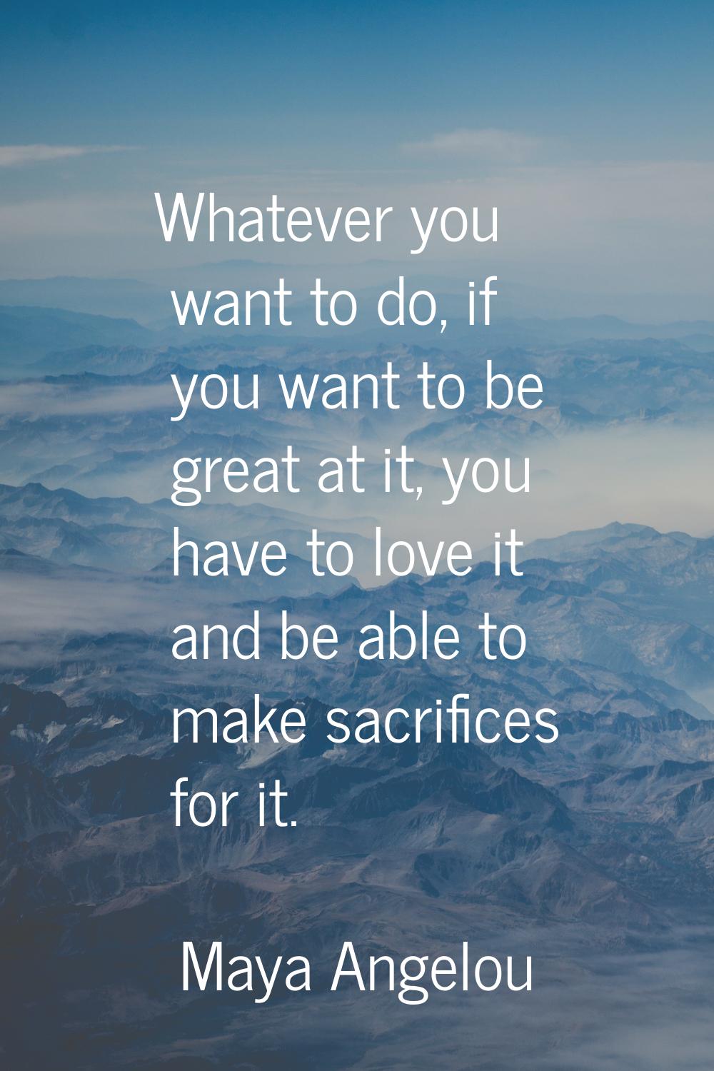 Whatever you want to do, if you want to be great at it, you have to love it and be able to make sac