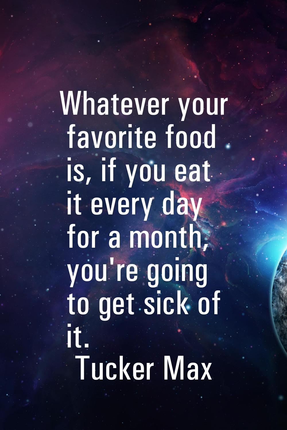 Whatever your favorite food is, if you eat it every day for a month, you're going to get sick of it