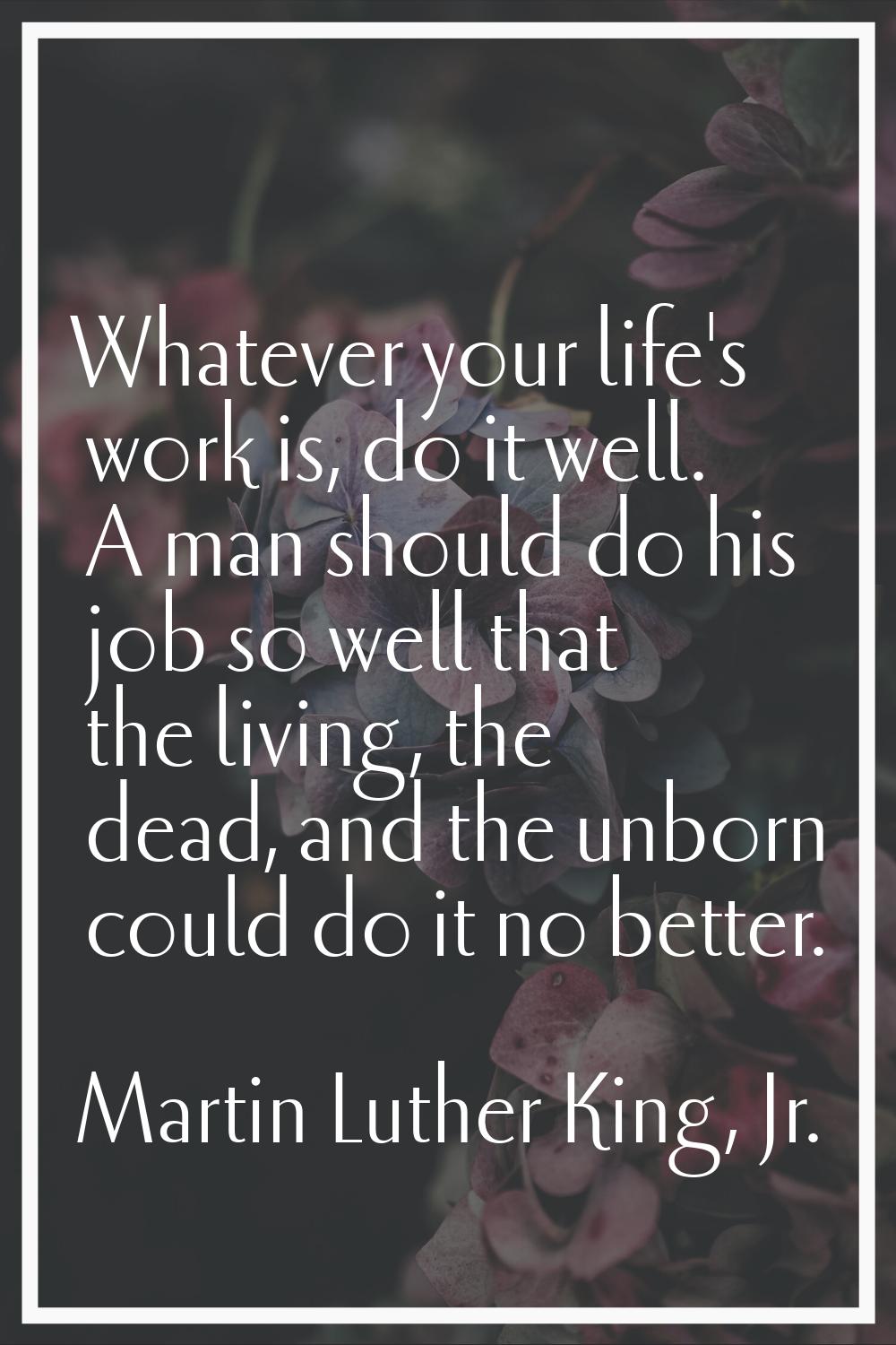 Whatever your life's work is, do it well. A man should do his job so well that the living, the dead