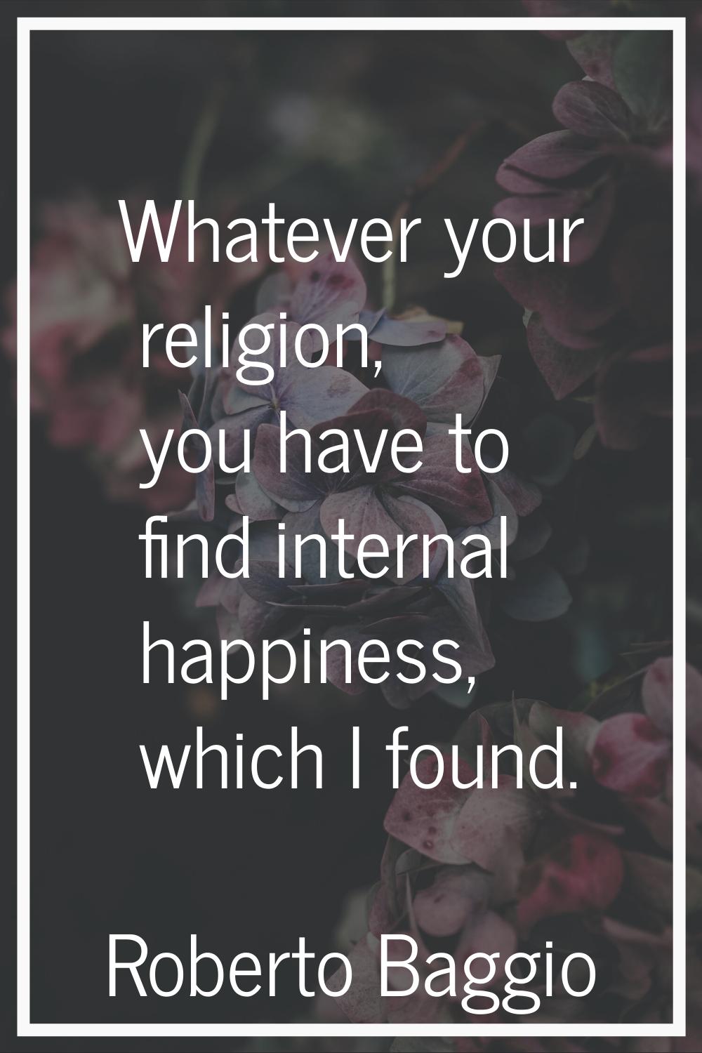 Whatever your religion, you have to find internal happiness, which I found.