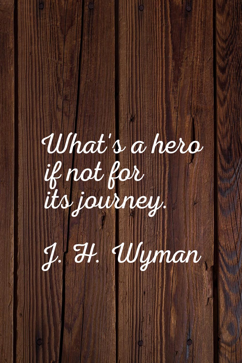 What's a hero if not for its journey.