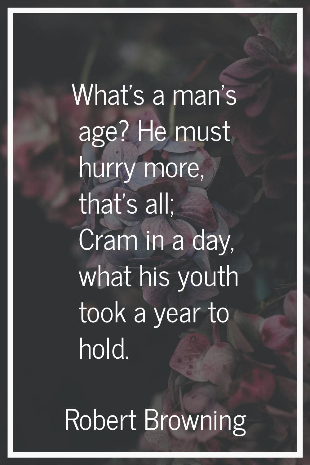 What's a man's age? He must hurry more, that's all; Cram in a day, what his youth took a year to ho