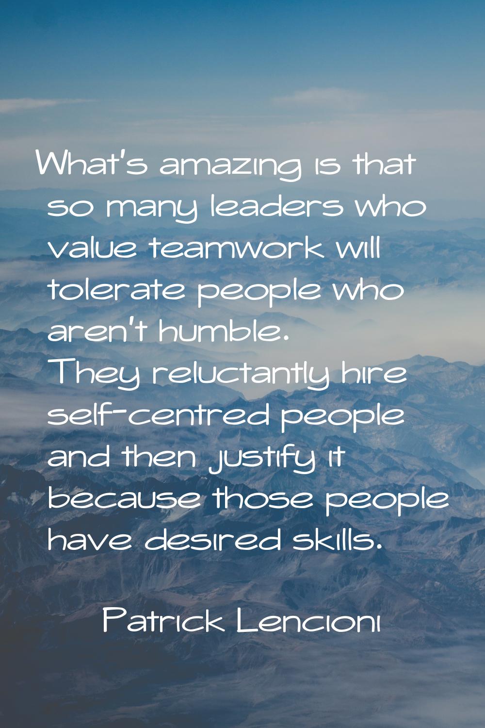 What's amazing is that so many leaders who value teamwork will tolerate people who aren't humble. T