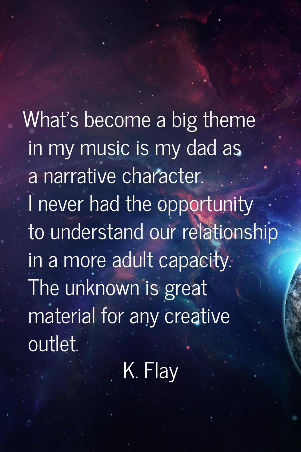 What's become a big theme in my music is my dad as a narrative character. I never had the opportuni
