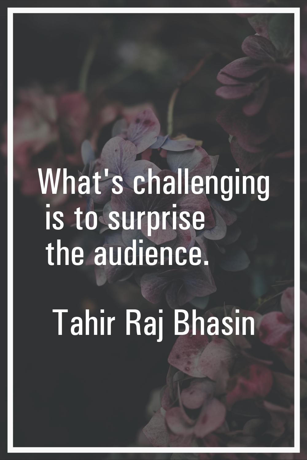 What's challenging is to surprise the audience.