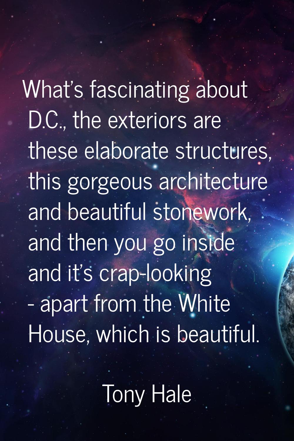What's fascinating about D.C., the exteriors are these elaborate structures, this gorgeous architec