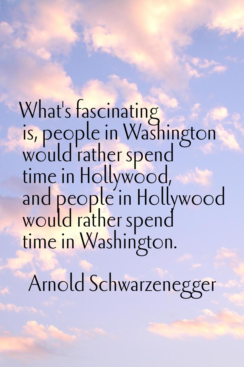 What's fascinating is, people in Washington would rather spend time in Hollywood, and people in Hol