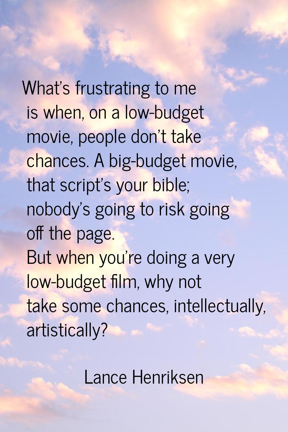 What's frustrating to me is when, on a low-budget movie, people don't take chances. A big-budget mo