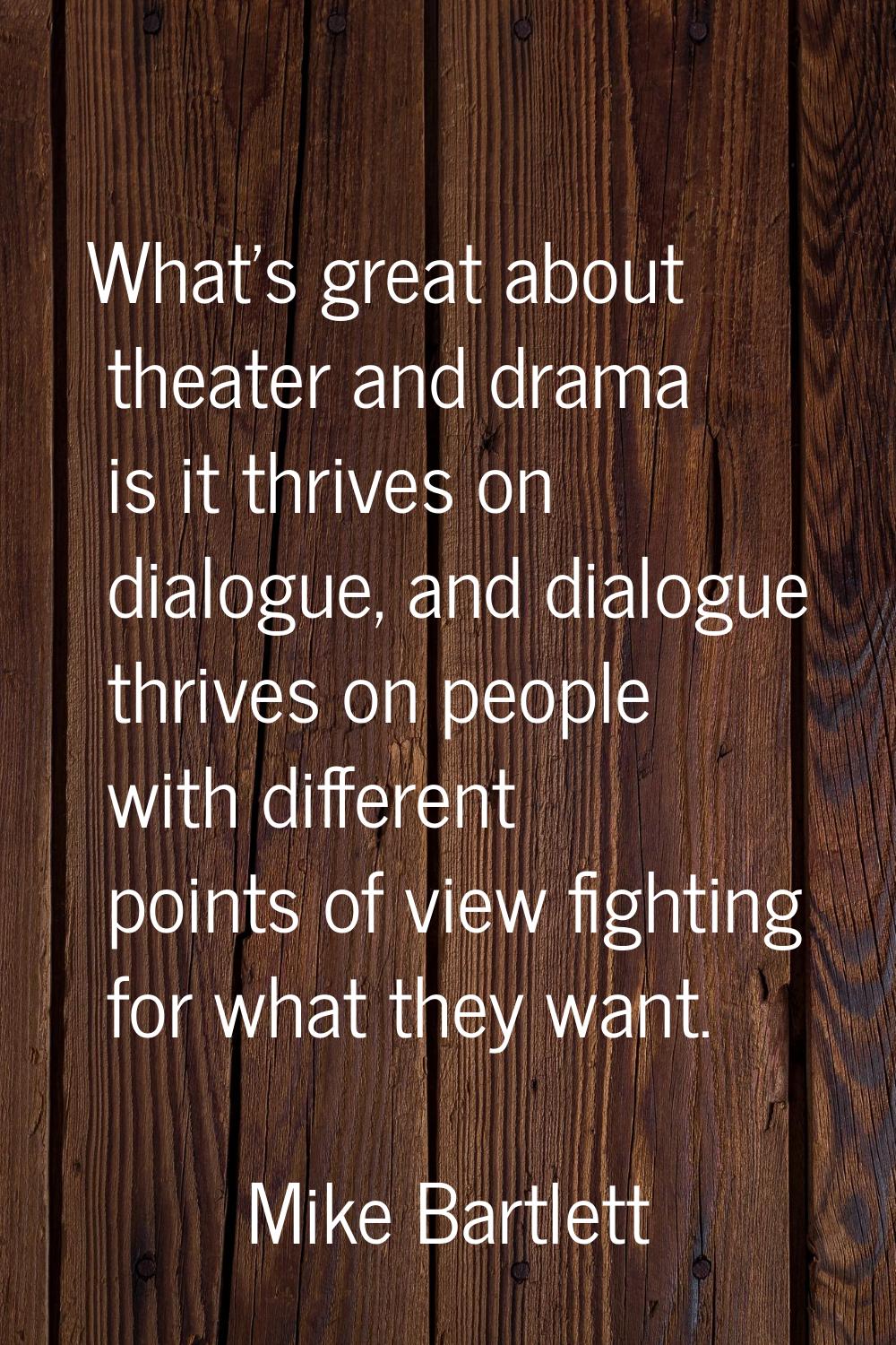 What's great about theater and drama is it thrives on dialogue, and dialogue thrives on people with