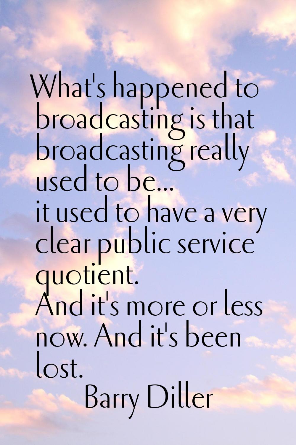 What's happened to broadcasting is that broadcasting really used to be... it used to have a very cl