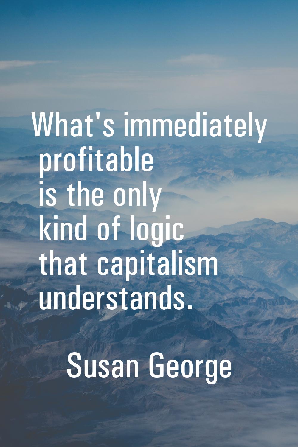 What's immediately profitable is the only kind of logic that capitalism understands.