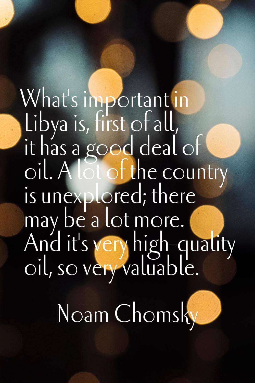 What's important in Libya is, first of all, it has a good deal of oil. A lot of the country is unex