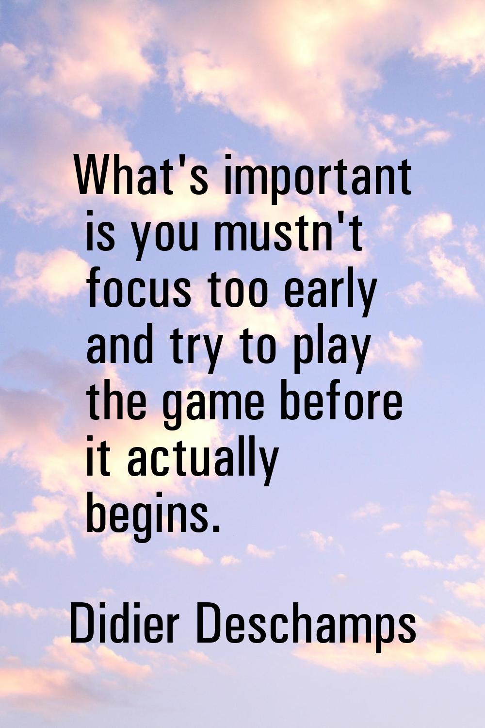 What's important is you mustn't focus too early and try to play the game before it actually begins.