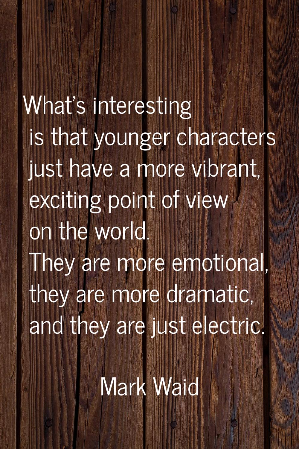 What's interesting is that younger characters just have a more vibrant, exciting point of view on t
