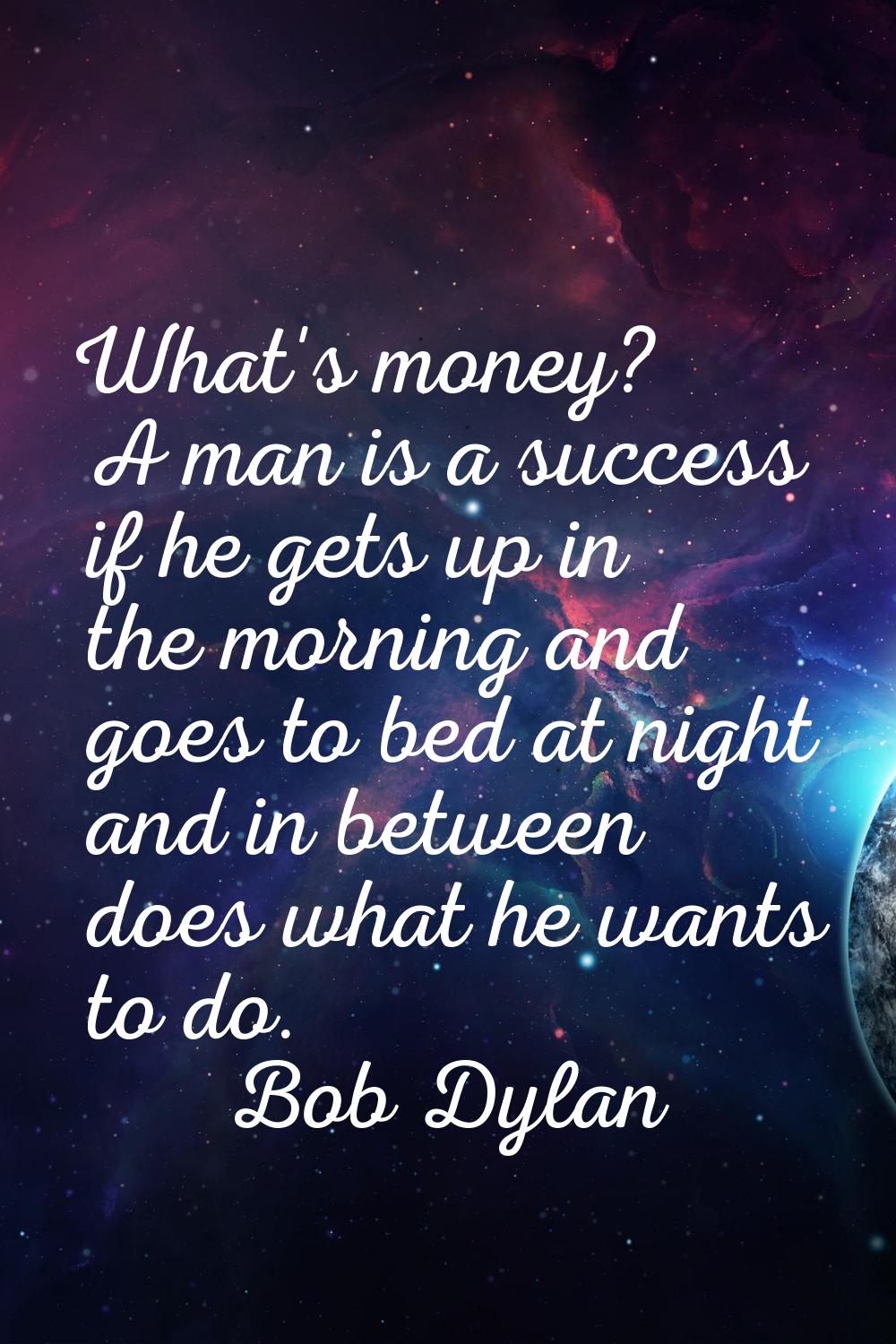 What's money? A man is a success if he gets up in the morning and goes to bed at night and in betwe