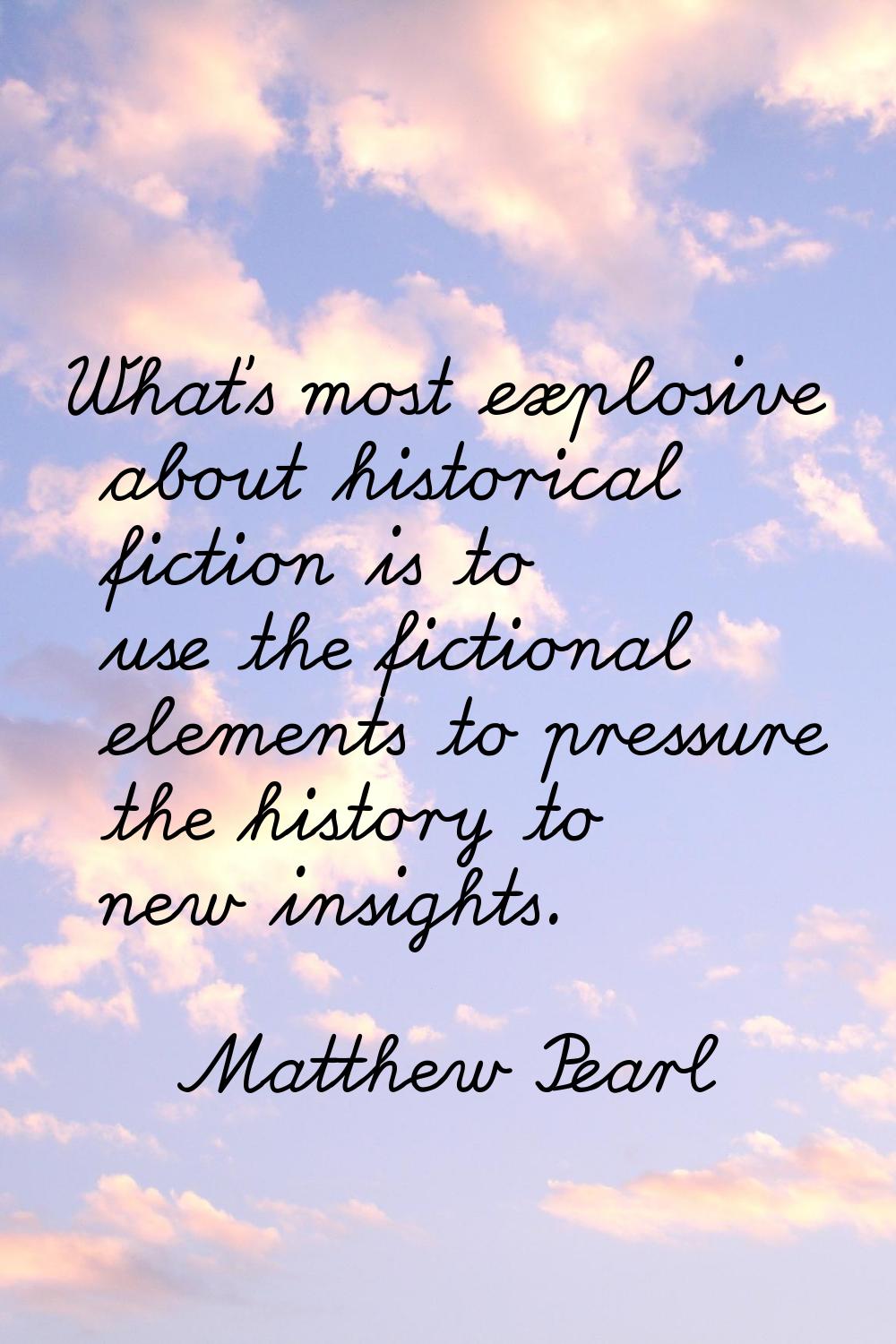 What's most explosive about historical fiction is to use the fictional elements to pressure the his