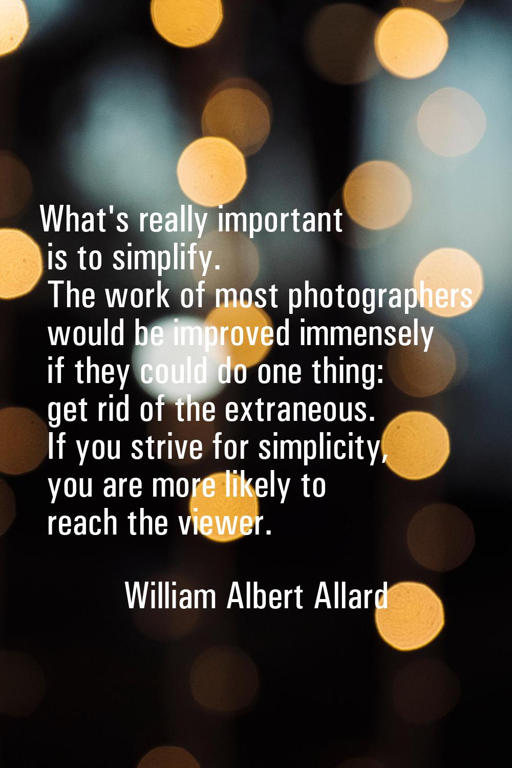 What's really important is to simplify. The work of most photographers would be improved immensely 