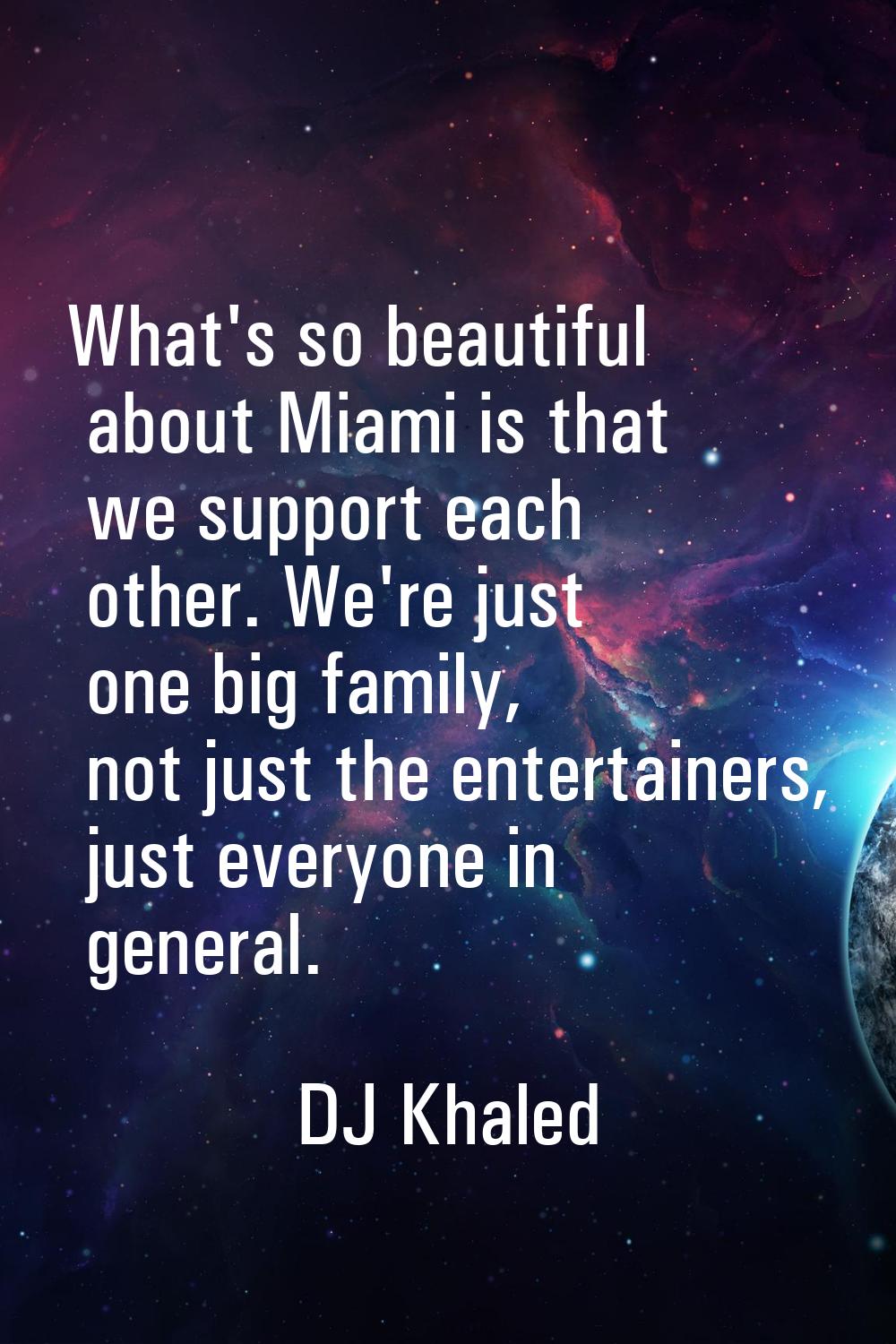 What's so beautiful about Miami is that we support each other. We're just one big family, not just 