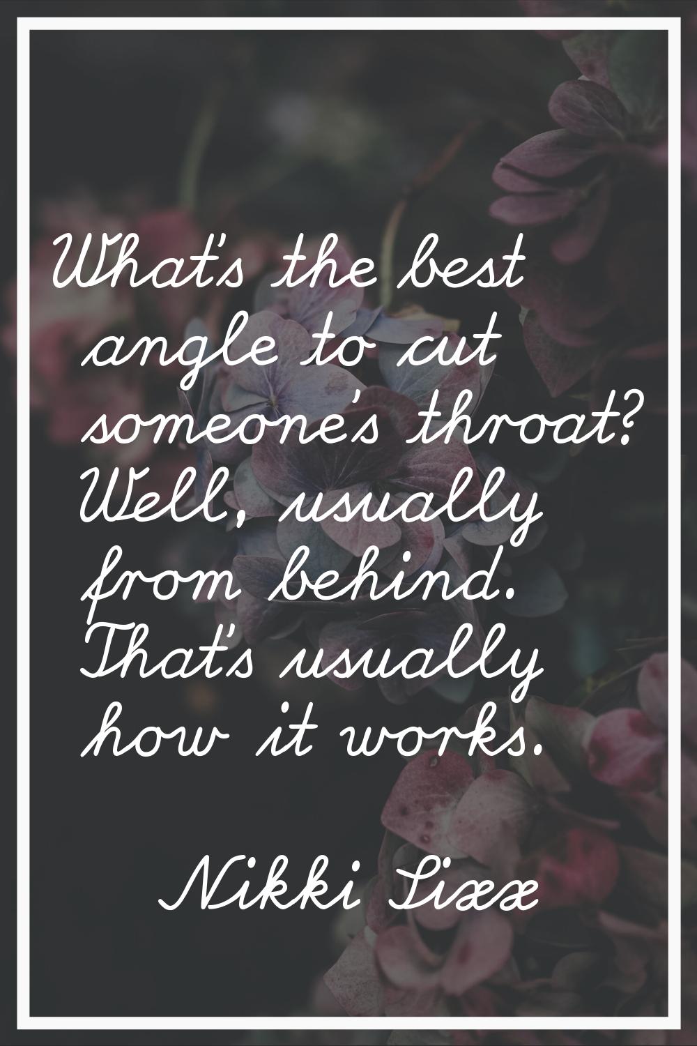 What's the best angle to cut someone's throat? Well, usually from behind. That's usually how it wor