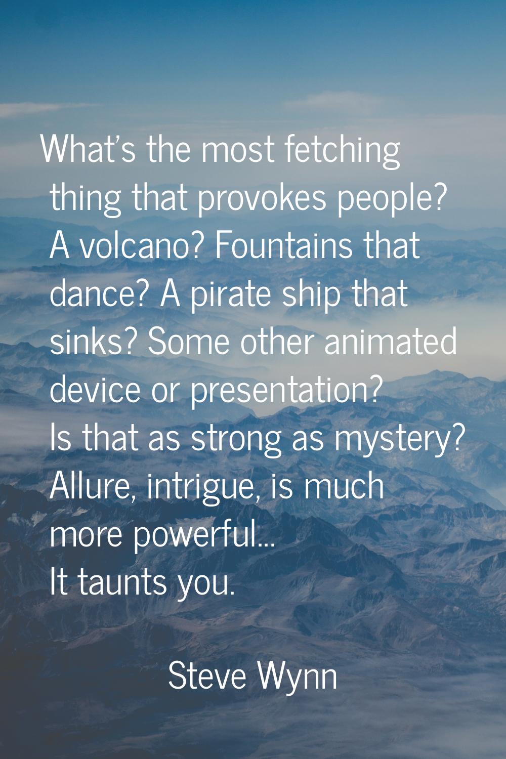 What's the most fetching thing that provokes people? A volcano? Fountains that dance? A pirate ship