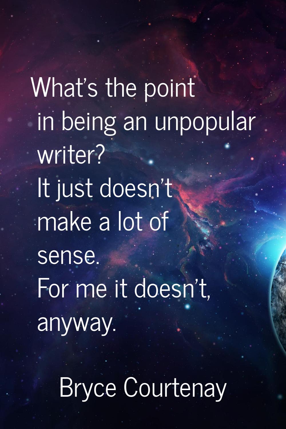 What's the point in being an unpopular writer? It just doesn't make a lot of sense. For me it doesn