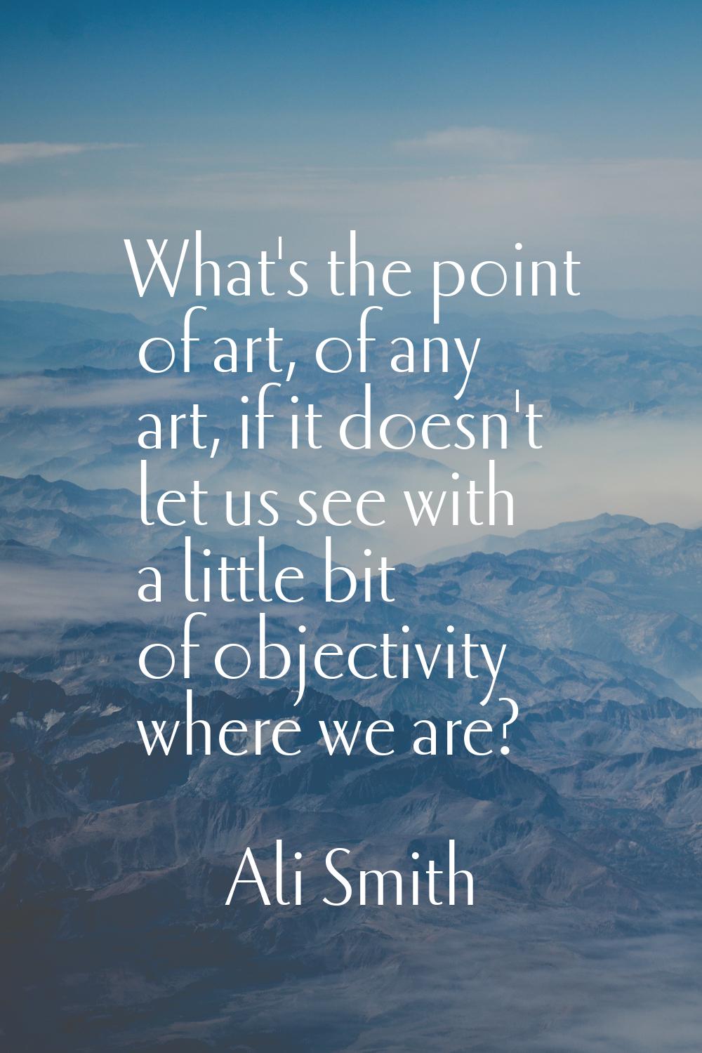 What's the point of art, of any art, if it doesn't let us see with a little bit of objectivity wher