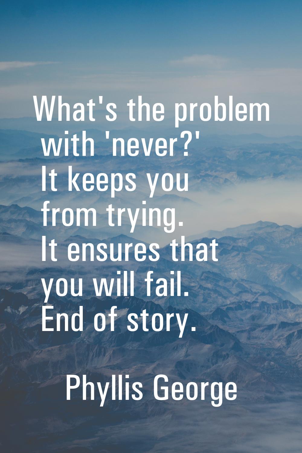 What's the problem with 'never?' It keeps you from trying. It ensures that you will fail. End of st