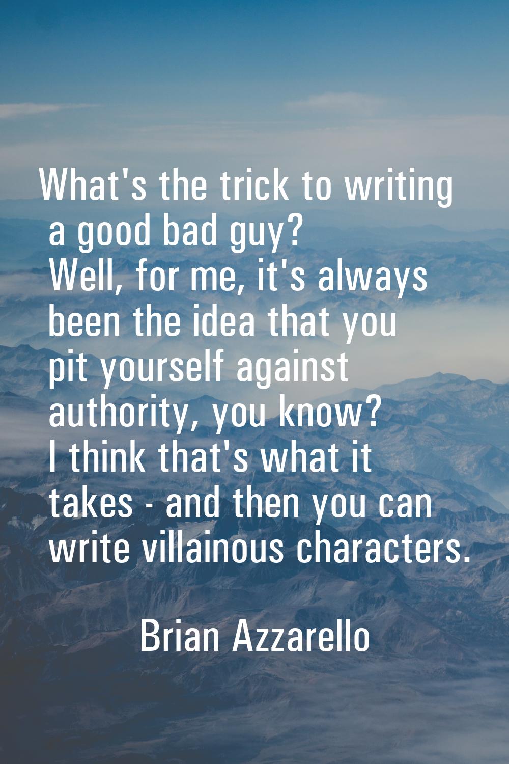 What's the trick to writing a good bad guy? Well, for me, it's always been the idea that you pit yo
