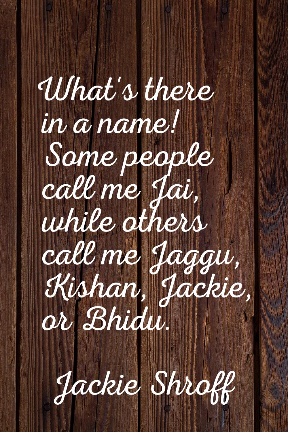 What's there in a name! Some people call me Jai, while others call me Jaggu, Kishan, Jackie, or Bhi