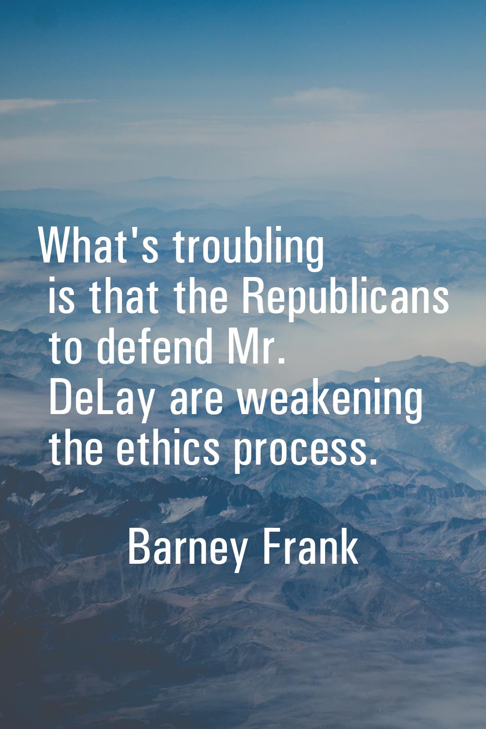 What's troubling is that the Republicans to defend Mr. DeLay are weakening the ethics process.