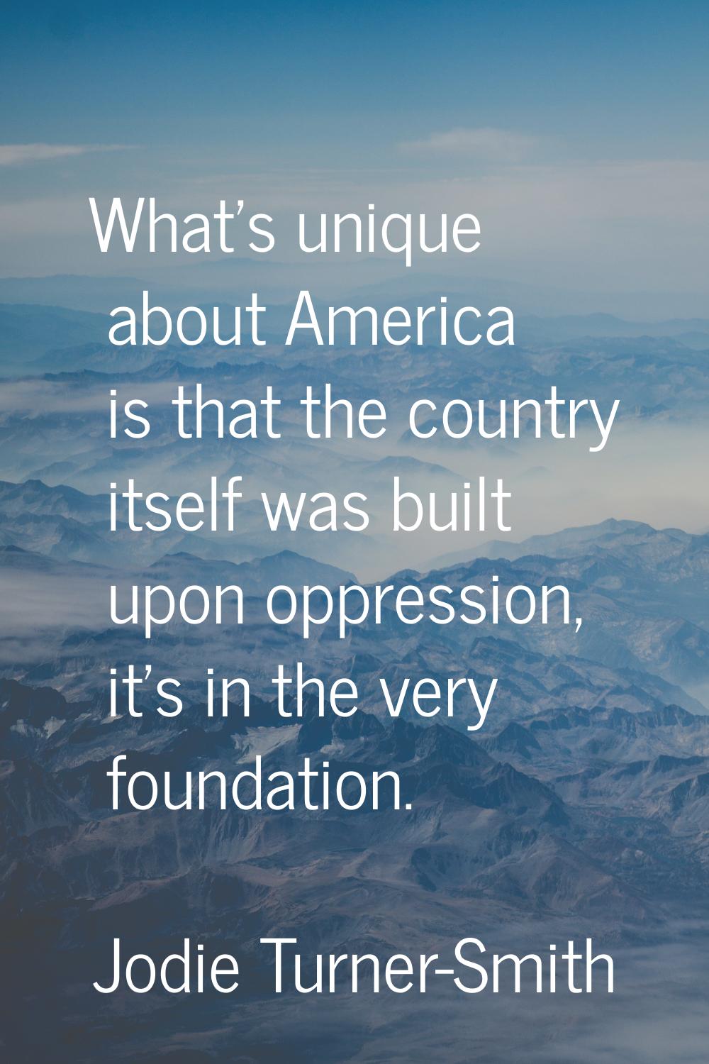 What's unique about America is that the country itself was built upon oppression, it's in the very 