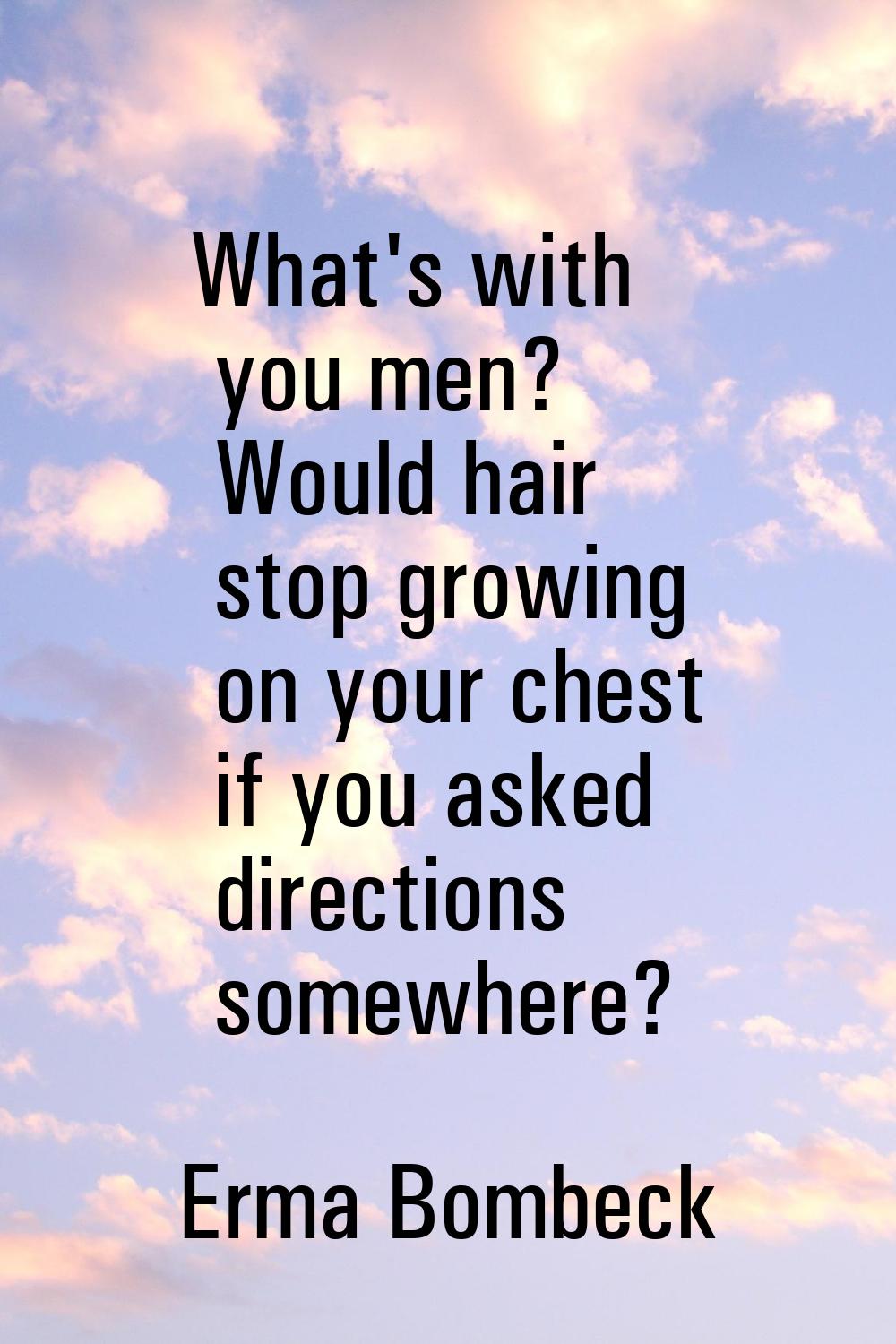 What's with you men? Would hair stop growing on your chest if you asked directions somewhere?