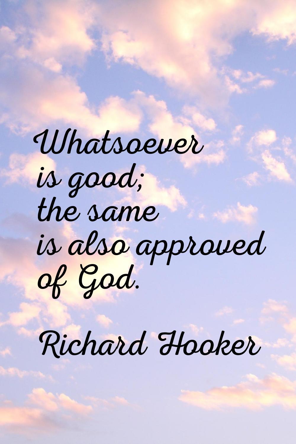 Whatsoever is good; the same is also approved of God.