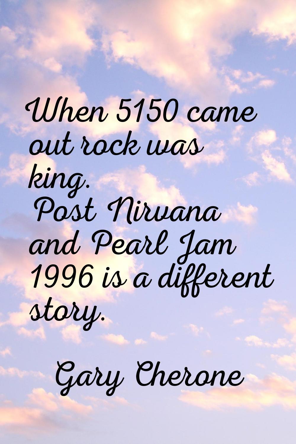 When 5150 came out rock was king. Post Nirvana and Pearl Jam 1996 is a different story.