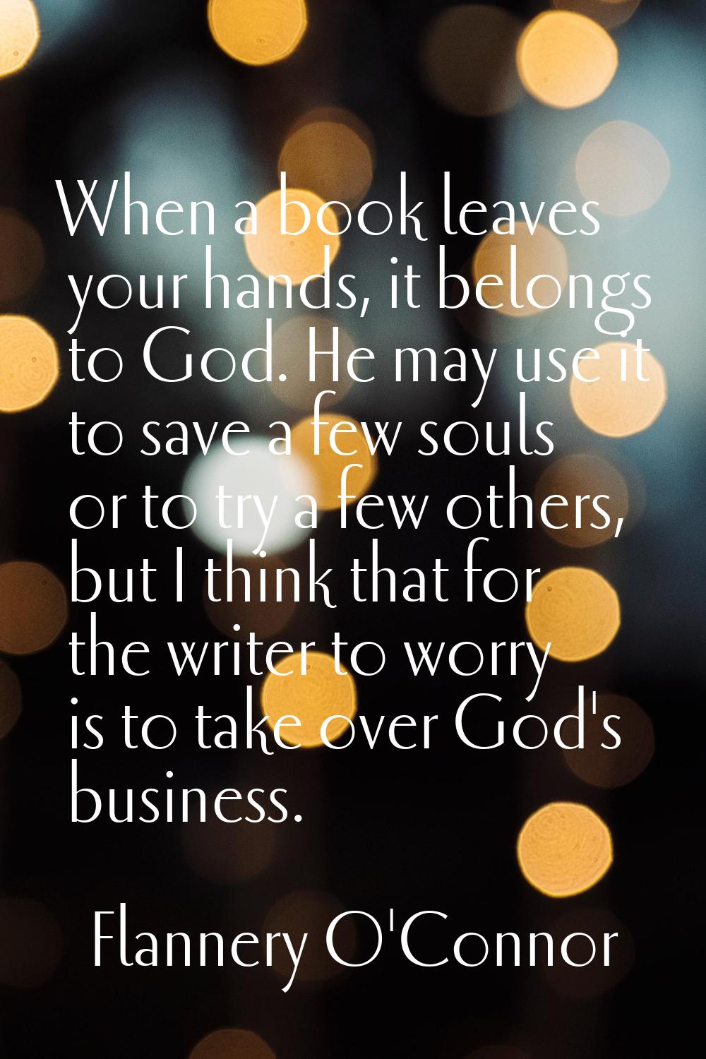 When a book leaves your hands, it belongs to God. He may use it to save a few souls or to try a few