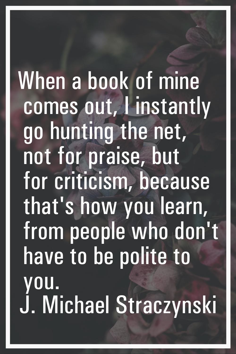 When a book of mine comes out, I instantly go hunting the net, not for praise, but for criticism, b