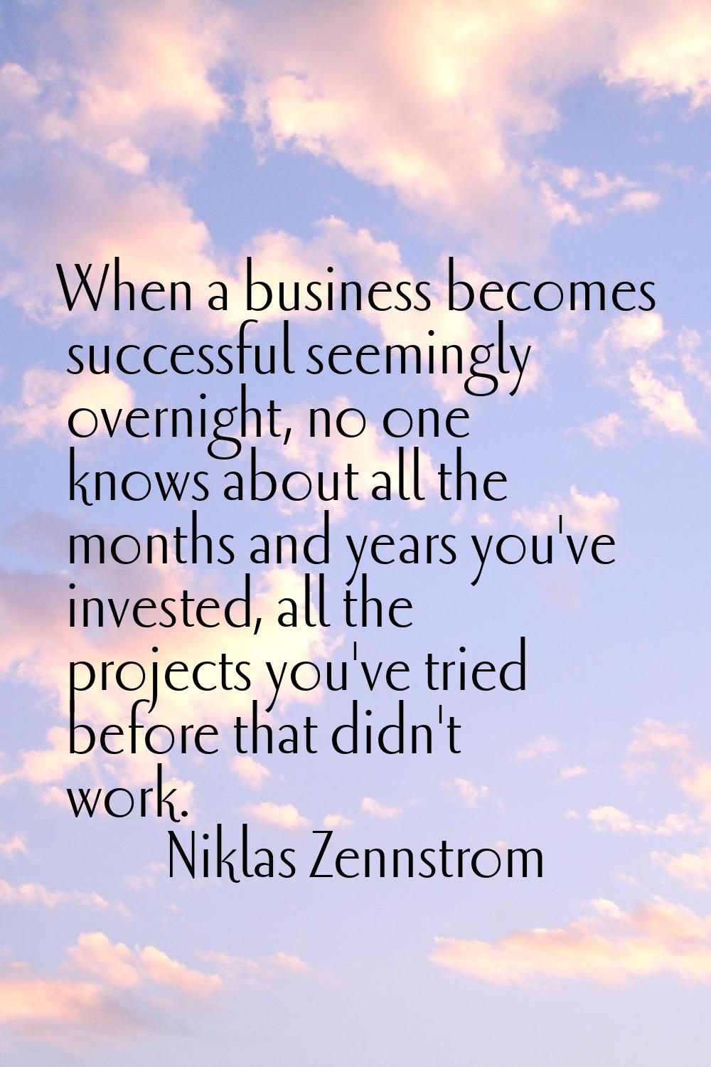 When a business becomes successful seemingly overnight, no one knows about all the months and years